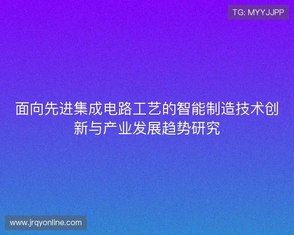 面向先进集成电路工艺的智能制造技术创新与产业发展趋势研究